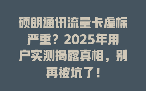 硕朗通讯流量卡虚标严重？2025年用户实测揭露真相，别再被坑了！
