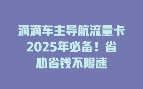 滴滴车主导航流量卡2025年必备！省心省钱不限速
