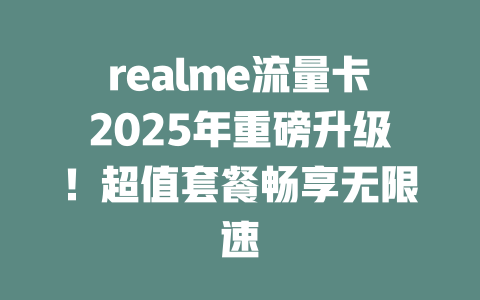 realme流量卡2025年重磅升级！超值套餐畅享无限速