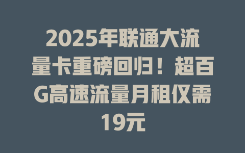 2025年联通大流量卡重磅回归！超百G高速流量月租仅需19元