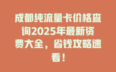 成都纯流量卡价格查询2025年最新资费大全，省钱攻略速看！