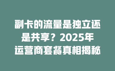 副卡的流量是独立还是共享？2025年运营商套餐真相揭秘