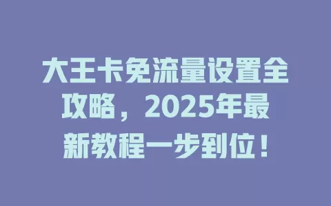大王卡免流量设置全攻略，2025年最新教程一步到位！