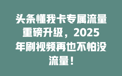 头条懂我卡专属流量重磅升级，2025年刷视频再也不怕没流量！