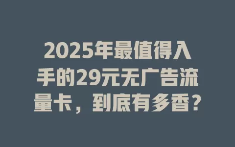 2025年最值得入手的29元无广告流量卡，到底有多香？