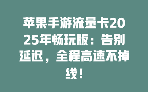 苹果手游流量卡2025年畅玩版：告别延迟，全程高速不掉线！