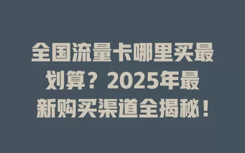 全国流量卡哪里买最划算？2025年最新购买渠道全揭秘！