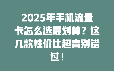 2025年手机流量卡怎么选最划算？这几款性价比超高别错过！