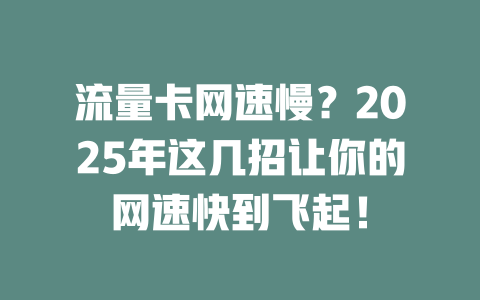流量卡网速慢？2025年这几招让你的网速快到飞起！