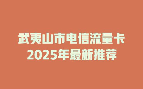 武夷山市电信流量卡2025年最新推荐