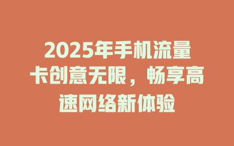 2025年手机流量卡创意无限，畅享高速网络新体验
