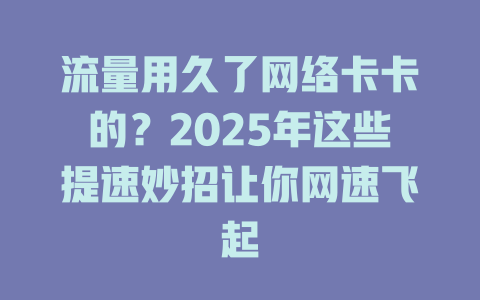 流量用久了网络卡卡的？2025年这些提速妙招让你网速飞起