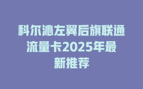 科尔沁左翼后旗联通流量卡2025年最新推荐