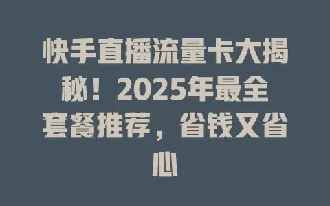 快手直播流量卡大揭秘！2025年最全套餐推荐，省钱又省心