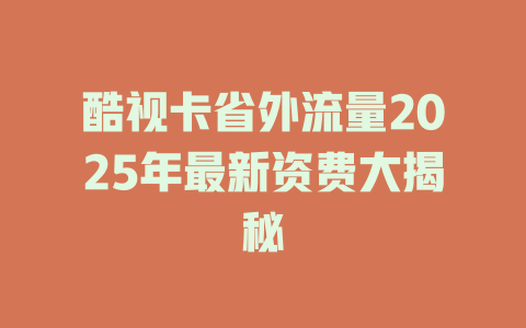酷视卡省外流量2025年最新资费大揭秘