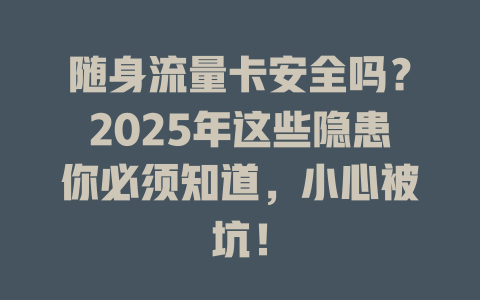 随身流量卡安全吗？2025年这些隐患你必须知道，小心被坑！