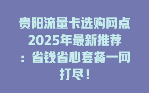 贵阳流量卡选购网点2025年最新推荐：省钱省心套餐一网打尽！