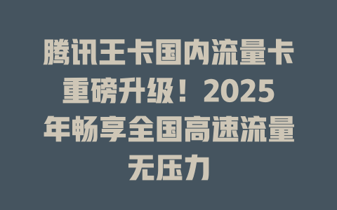 腾讯王卡国内流量卡重磅升级！2025年畅享全国高速流量无压力