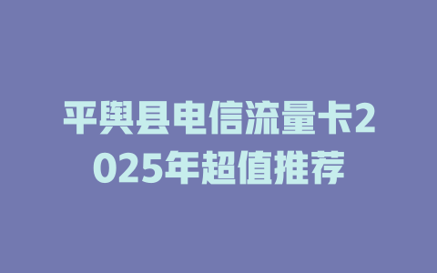 平舆县电信流量卡2025年超值推荐