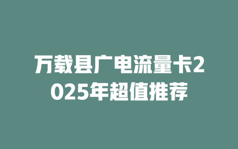 万载县广电流量卡2025年超值推荐