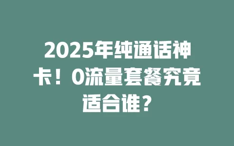 2025年纯通话神卡！0流量套餐究竟适合谁？