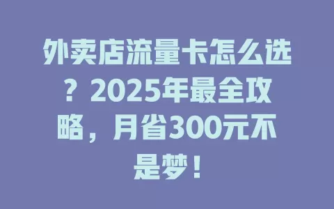 外卖店流量卡怎么选？2025年最全攻略，月省300元不是梦！