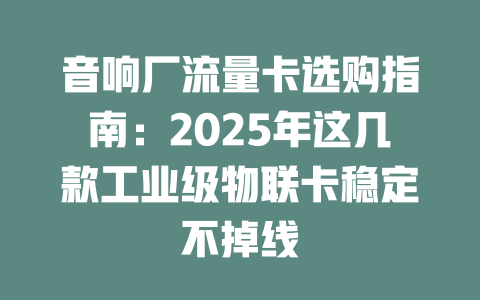 音响厂流量卡选购指南：2025年这几款工业级物联卡稳定不掉线