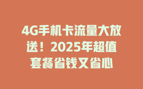 4G手机卡流量大放送！2025年超值套餐省钱又省心