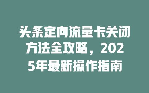 头条定向流量卡关闭方法全攻略，2025年最新操作指南