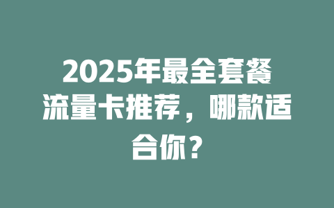 2025年最全套餐流量卡推荐，哪款适合你？