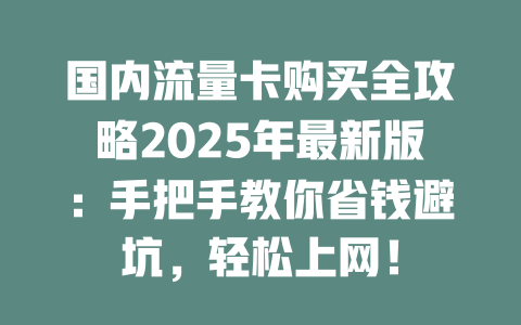 国内流量卡购买全攻略2025年最新版：手把手教你省钱避坑，轻松上网！