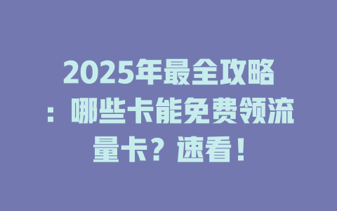 2025年最全攻略：哪些卡能免费领流量卡？速看！