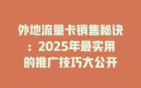 外地流量卡销售秘诀：2025年最实用的推广技巧大公开