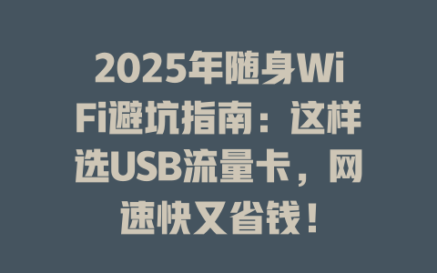 2025年随身WiFi避坑指南：这样选USB流量卡，网速快又省钱！