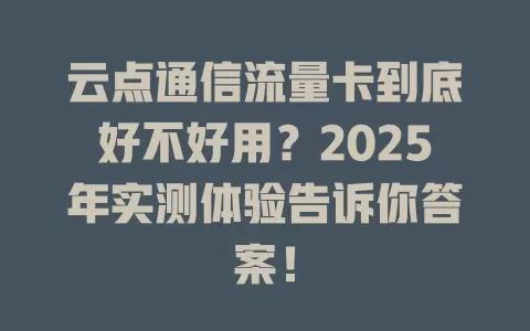 云点通信流量卡到底好不好用？2025年实测体验告诉你答案！