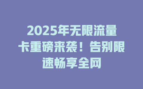 2025年无限流量卡重磅来袭！告别限速畅享全网