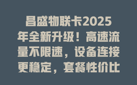 昌盛物联卡2025年全新升级！高速流量不限速，设备连接更稳定，套餐性价比之王！