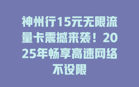 神州行15元无限流量卡震撼来袭！2025年畅享高速网络不设限