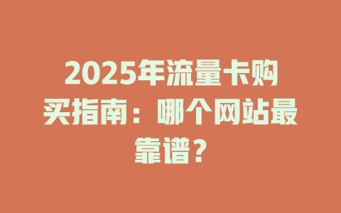 2025年流量卡购买指南：哪个网站最靠谱？