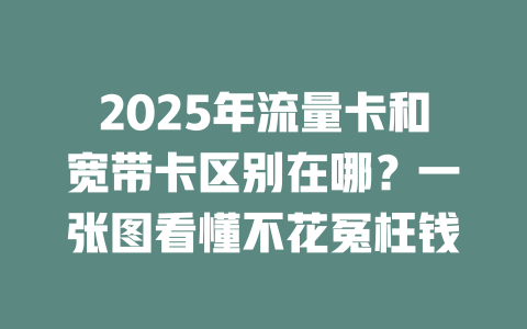 2025年流量卡和宽带卡区别在哪？一张图看懂不花冤枉钱