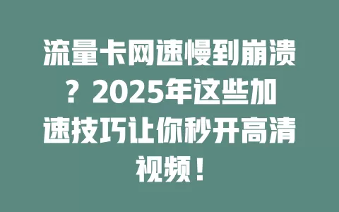 流量卡网速慢到崩溃？2025年这些加速技巧让你秒开高清视频！