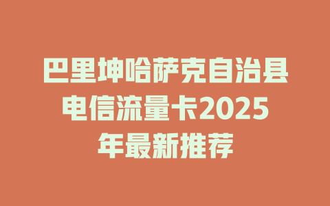 巴里坤哈萨克自治县电信流量卡2025年最新推荐