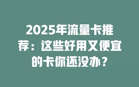 2025年流量卡推荐：这些好用又便宜的卡你还没办？