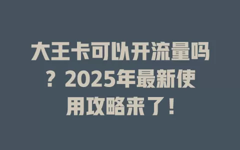 大王卡可以开流量吗？2025年最新使用攻略来了！