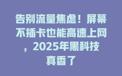 告别流量焦虑！屏幕不插卡也能高速上网，2025年黑科技真香了