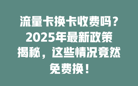 流量卡换卡收费吗？2025年最新政策揭秘，这些情况竟然免费换！