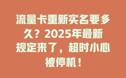 流量卡重新实名要多久？2025年最新规定来了，超时小心被停机！