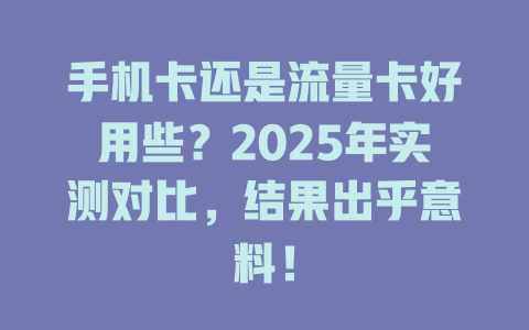 手机卡还是流量卡好用些？2025年实测对比，结果出乎意料！