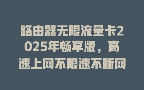 路由器无限流量卡2025年畅享版，高速上网不限速不断网