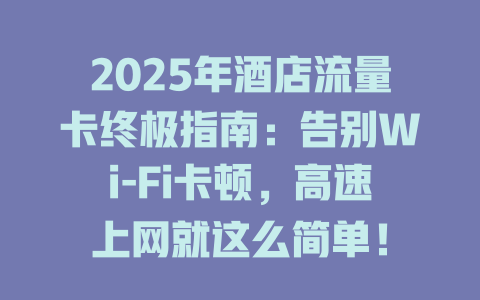 2025年酒店流量卡终极指南：告别Wi-Fi卡顿，高速上网就这么简单！